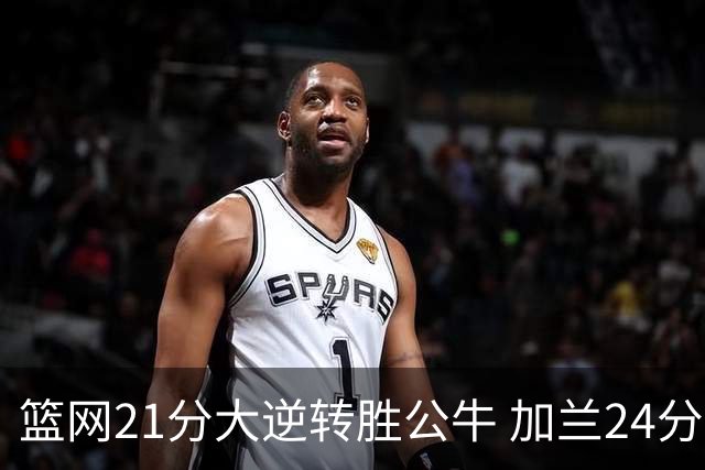 篮网21分大逆转胜公牛 加兰24分骑士险胜猛龙